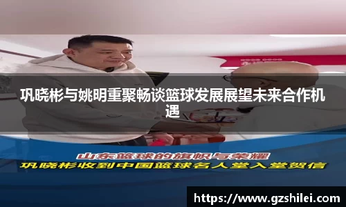 巩晓彬与姚明重聚畅谈篮球发展展望未来合作机遇